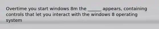 Overtime you start windows 8m the ______ appears, containing controls that let you interact with the windows 8 operating system