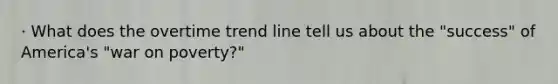 · What does the overtime trend line tell us about the "success" of America's "war on poverty?"