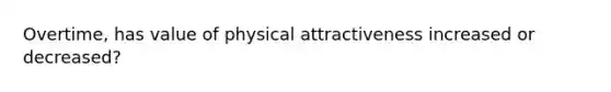 Overtime, has value of physical attractiveness increased or decreased?