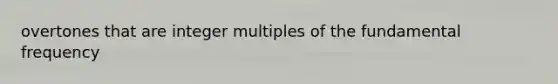 overtones that are integer multiples of the fundamental frequency