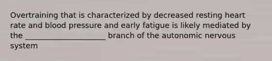 Overtraining that is characterized by decreased resting heart rate and blood pressure and early fatigue is likely mediated by the _____________________ branch of the autonomic nervous system