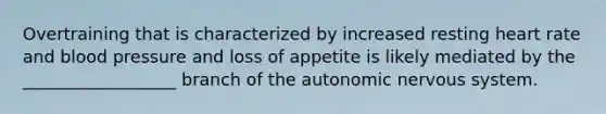 Overtraining that is characterized by increased resting heart rate and <a href='https://www.questionai.com/knowledge/kD0HacyPBr-blood-pressure' class='anchor-knowledge'>blood pressure</a> and loss of appetite is likely mediated by the __________________ branch of <a href='https://www.questionai.com/knowledge/kMqcwgxBsH-the-autonomic-nervous-system' class='anchor-knowledge'>the autonomic <a href='https://www.questionai.com/knowledge/kThdVqrsqy-nervous-system' class='anchor-knowledge'>nervous system</a></a>.