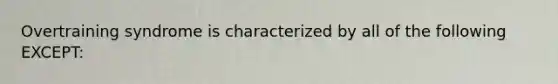 Overtraining syndrome is characterized by all of the following EXCEPT: