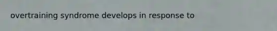 overtraining syndrome develops in response to