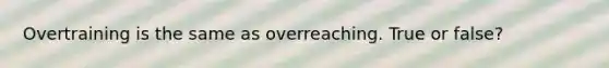 Overtraining is the same as overreaching. True or false?