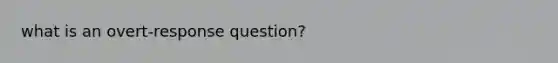 what is an overt-response question?