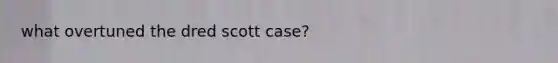 what overtuned the dred scott case?