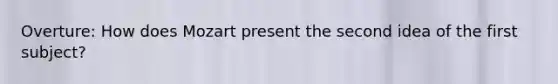 Overture: How does Mozart present the second idea of the first subject?