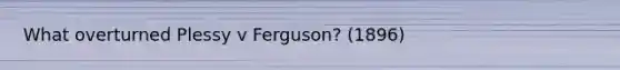 What overturned Plessy v Ferguson? (1896)