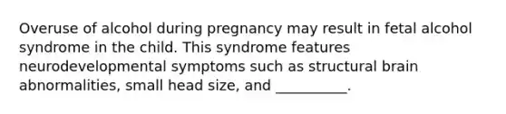 Overuse of alcohol during pregnancy may result in fetal alcohol syndrome in the child. This syndrome features neurodevelopmental symptoms such as structural brain abnormalities, small head size, and __________.