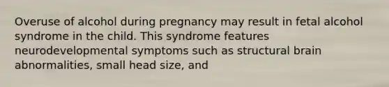 Overuse of alcohol during pregnancy may result in fetal alcohol syndrome in the child. This syndrome features neurodevelopmental symptoms such as structural brain abnormalities, small head size, and