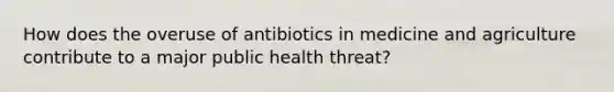 How does the overuse of antibiotics in medicine and agriculture contribute to a major public health threat?