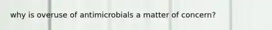 why is overuse of antimicrobials a matter of concern?