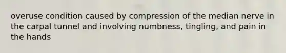 overuse condition caused by compression of the median nerve in the carpal tunnel and involving numbness, tingling, and pain in the hands