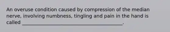 An overuse condition caused by compression of the median nerve, involving numbness, tingling and pain in the hand is called __________________________________________.