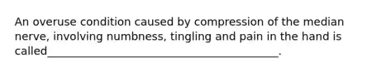 An overuse condition caused by compression of the median nerve, involving numbness, tingling and pain in the hand is called__________________________________________.