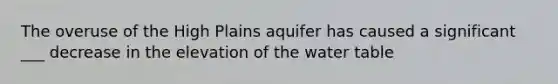 The overuse of the High Plains aquifer has caused a significant ___ decrease in the elevation of the water table