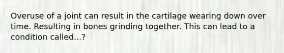 Overuse of a joint can result in the cartilage wearing down over time. Resulting in bones grinding together. This can lead to a condition called...?