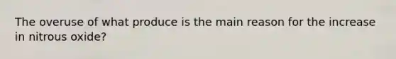 The overuse of what produce is the main reason for the increase in nitrous oxide?