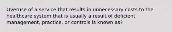 Overuse of a service that results in unnecessary costs to the healthcare system that is usually a result of deficient management, practice, or controls is known as?