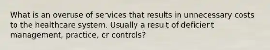 What is an overuse of services that results in unnecessary costs to the healthcare system. Usually a result of deficient management, practice, or controls?