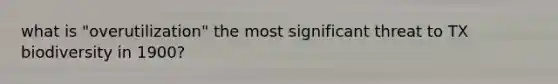 what is "overutilization" the most significant threat to TX biodiversity in 1900?