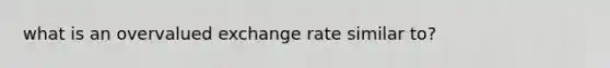 what is an overvalued exchange rate similar to?