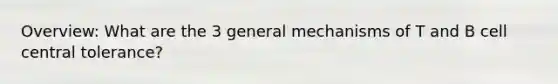 Overview: What are the 3 general mechanisms of T and B cell central tolerance?