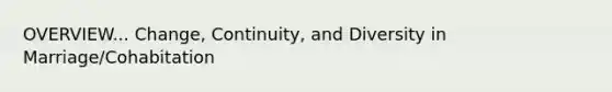 OVERVIEW... Change, Continuity, and Diversity in Marriage/Cohabitation