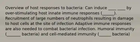 Overview of host responses to bacteria: Can induce ____ ____ by over-stimulating host innate immune responses (______). Recruitment of large numbers of neutrophils resulting in damage to host cells at the site of infection Adaptive immune responses are also needed to combat bacterial infection. Humoral immunity (_______ bacteria) and cell-mediated immunity (______ bacteria)