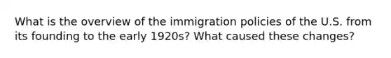 What is the overview of the immigration policies of the U.S. from its founding to the early 1920s? What caused these changes?