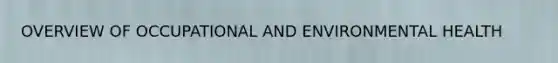 OVERVIEW OF OCCUPATIONAL AND ENVIRONMENTAL HEALTH