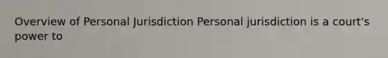 Overview of Personal Jurisdiction Personal jurisdiction is a court's power to