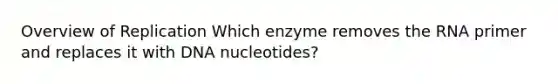 Overview of Replication Which enzyme removes the RNA primer and replaces it with DNA nucleotides?