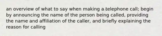 an overview of what to say when making a telephone call; begin by announcing the name of the person being called, providing the name and affiliation of the caller, and briefly explaining the reason for calling