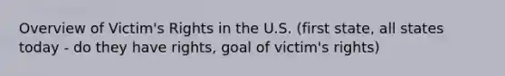 Overview of Victim's Rights in the U.S. (first state, all states today - do they have rights, goal of victim's rights)