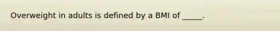 Overweight in adults is defined by a BMI of _____.