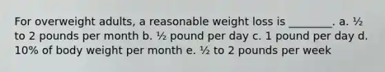 For overweight adults, a reasonable weight loss is ________. a. ½ to 2 pounds per month b. ½ pound per day c. 1 pound per day d. 10% of body weight per month e. ½ to 2 pounds per week