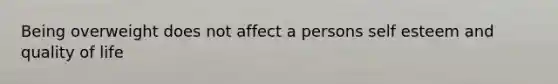 Being overweight does not affect a persons self esteem and quality of life
