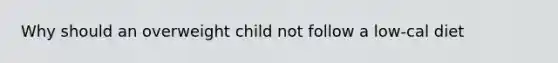 Why should an overweight child not follow a low-cal diet