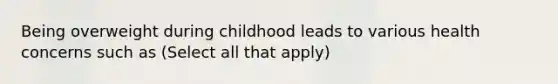 Being overweight during childhood leads to various health concerns such as (Select all that apply)