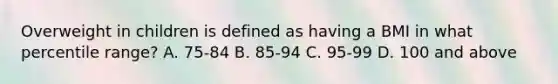 Overweight in children is defined as having a BMI in what percentile range? A. 75-84 B. 85-94 C. 95-99 D. 100 and above