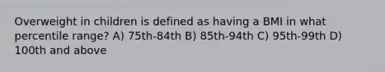 Overweight in children is defined as having a BMI in what percentile range? A) 75th-84th B) 85th-94th C) 95th-99th D) 100th and above