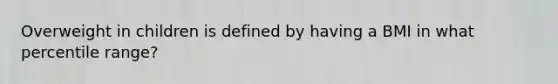 Overweight in children is defined by having a BMI in what percentile range?