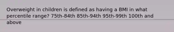 Overweight in children is defined as having a BMI in what percentile range? 75th-84th 85th-94th 95th-99th 100th and above