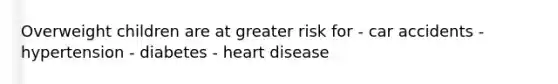 Overweight children are at greater risk for - car accidents - hypertension - diabetes - heart disease