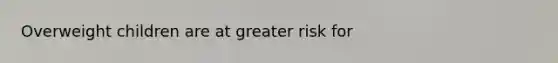 Overweight children are at greater risk for