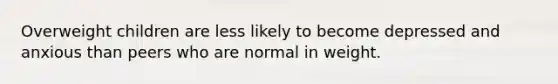 Overweight children are less likely to become depressed and anxious than peers who are normal in weight.