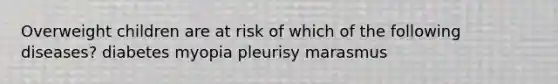 Overweight children are at risk of which of the following diseases? diabetes myopia pleurisy marasmus