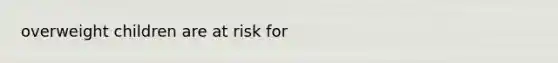 overweight children are at risk for